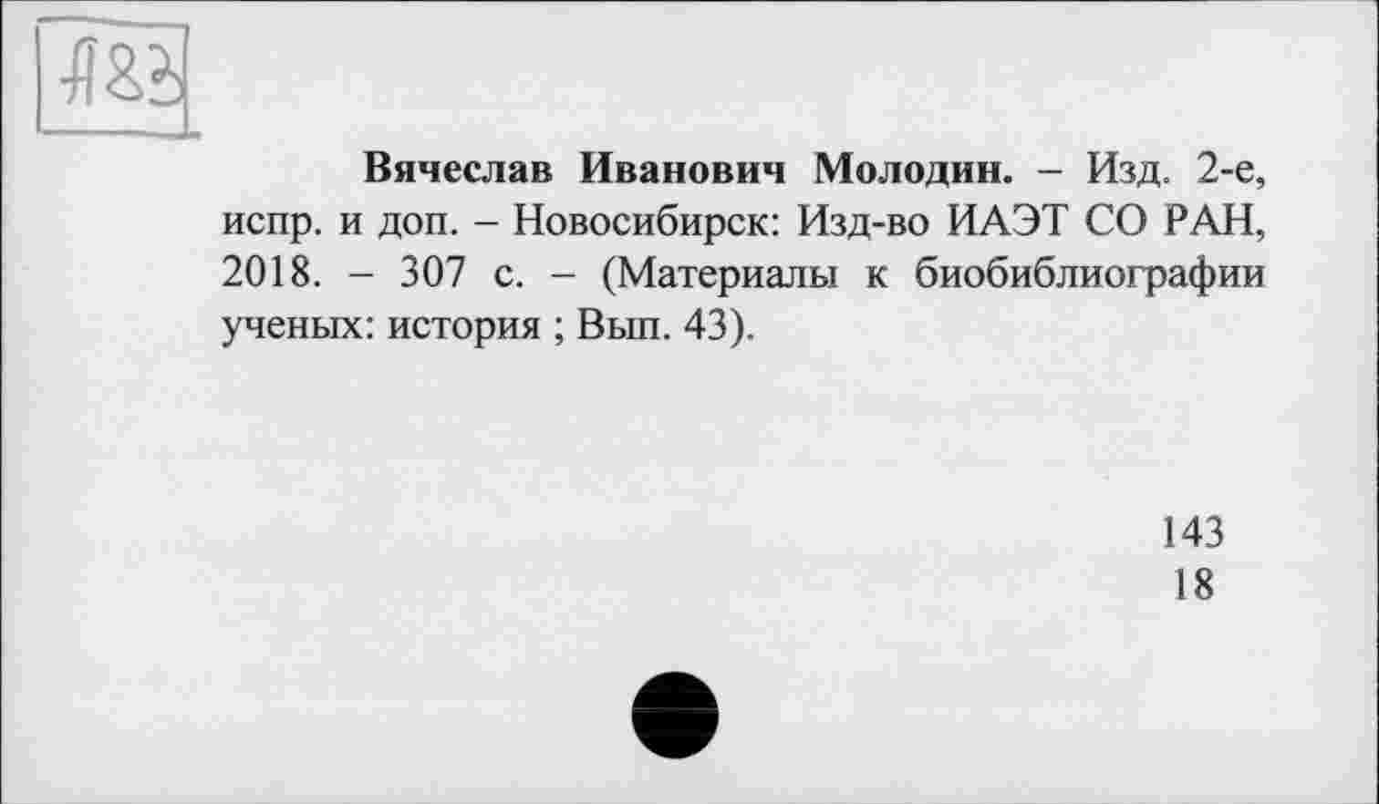 ﻿Вячеслав Иванович Молодин. - Изд. 2-е, испр. и доп. - Новосибирск: Изд-во ИАЭТ СО РАН, 2018. - 307 с. - (Материалы к биобиблиографии ученых: история ; Вып. 43).
143
18